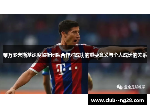 莱万多夫斯基深度解析团队合作对成功的重要意义与个人成长的关系