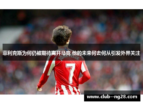 菲利克斯为何仍被期待离开马竞 他的未来何去何从引发外界关注 菲利克斯为何仍被期待离开马竞 他的未来何去何从引发外界关注