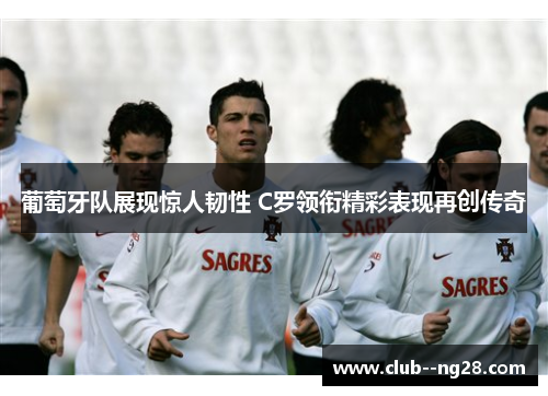 葡萄牙队展现惊人韧性 C罗领衔精彩表现再创传奇