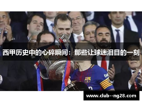 西甲历史中的心碎瞬间：那些让球迷泪目的一刻