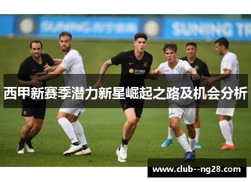 西甲新赛季潜力新星崛起之路及机会分析