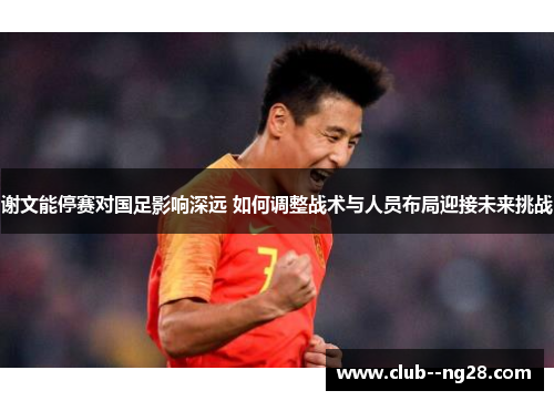 谢文能停赛对国足影响深远 如何调整战术与人员布局迎接未来挑战