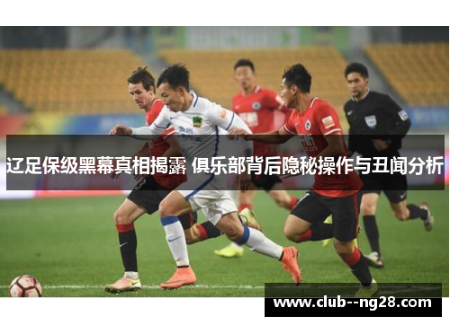 辽足保级黑幕真相揭露 俱乐部背后隐秘操作与丑闻分析
