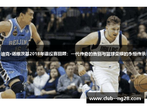 迪克·诺维茨基2018年退役赛回顾:一代传奇的告别与篮球荣耀的永恒传承 迪克·诺维茨基2018年退役赛回顾:一代传奇的告别与篮球荣耀的永恒传承