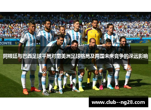 阿根廷与巴西足球平局对南美洲足球格局及两国未来竞争的深远影响