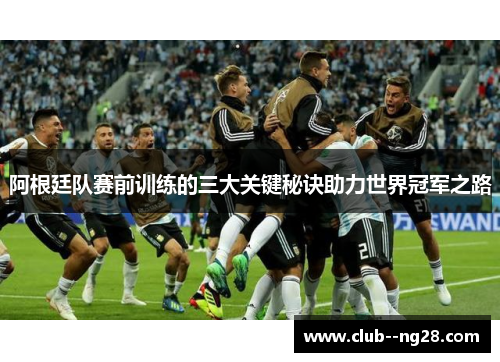 阿根廷队赛前训练的三大关键秘诀助力世界冠军之路