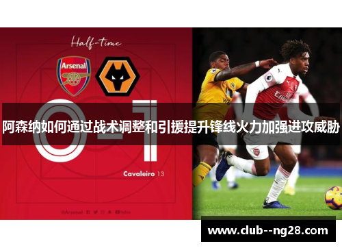 阿森纳如何通过战术调整和引援提升锋线火力加强进攻威胁