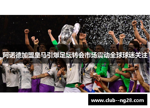 阿诺德加盟皇马引爆足坛转会市场震动全球球迷关注 阿诺德加盟皇马引爆足坛转会市场震动全球球迷关注