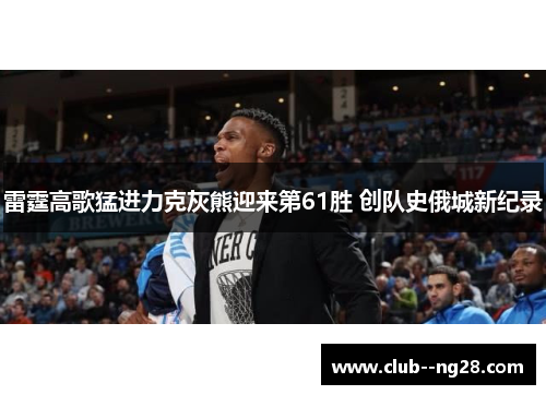 雷霆高歌猛进力克灰熊迎来第61胜 创队史俄城新纪录 雷霆高歌猛进力克灰熊迎来第61胜 创队史俄城新纪录