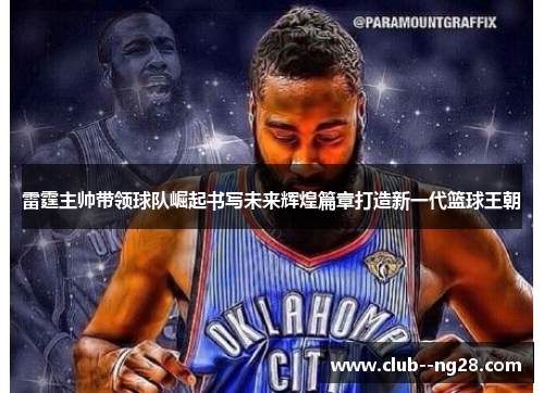 雷霆主帅带领球队崛起书写未来辉煌篇章打造新一代篮球王朝 雷霆主帅带领球队崛起书写未来辉煌篇章打造新一代篮球王朝