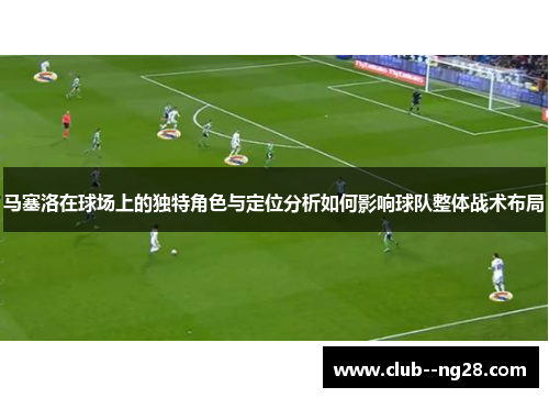 马塞洛在球场上的独特角色与定位分析如何影响球队整体战术布局