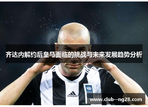 齐达内解约后皇马面临的挑战与未来发展趋势分析