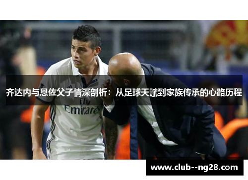齐达内与恩佐父子情深剖析:从足球天赋到家族传承的心路历程 齐达内与恩佐父子情深剖析:从足球天赋到家族传承的心路历程