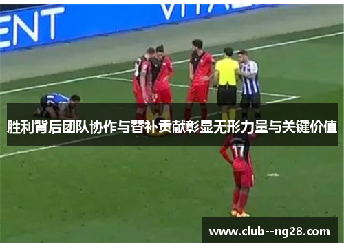 胜利背后团队协作与替补贡献彰显无形力量与关键价值 胜利背后团队协作与替补贡献彰显无形力量与关键价值