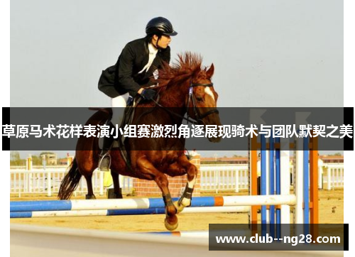草原马术花样表演小组赛激烈角逐展现骑术与团队默契之美
