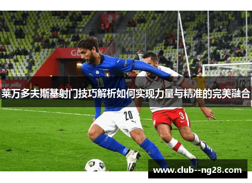 莱万多夫斯基射门技巧解析如何实现力量与精准的完美融合