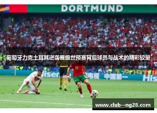 葡萄牙力克土耳其逆袭晋级世预赛背后球员与战术的精彩较量