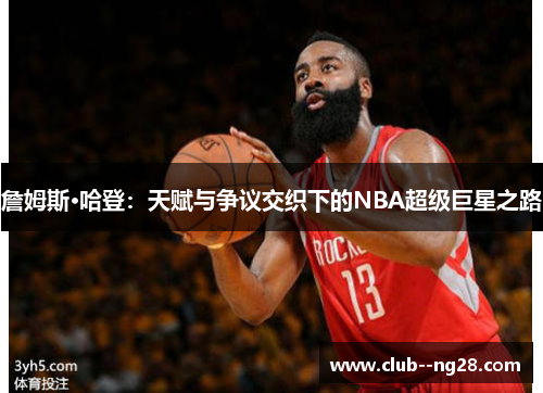 詹姆斯·哈登：天赋与争议交织下的NBA超级巨星之路