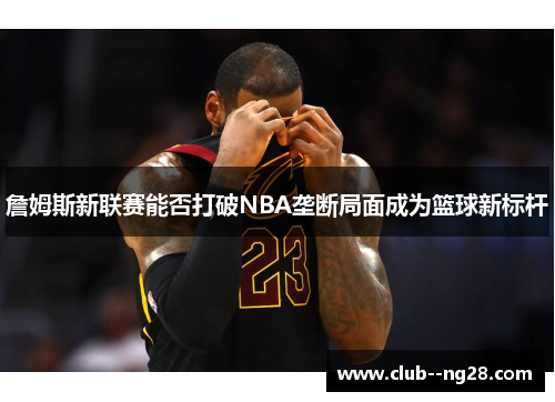 詹姆斯新联赛能否打破NBA垄断局面成为篮球新标杆
