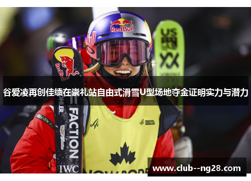 谷爱凌再创佳绩在崇礼站自由式滑雪U型场地夺金证明实力与潜力