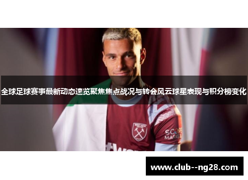 全球足球赛事最新动态速览聚焦焦点战况与转会风云球星表现与积分榜变化 全球足球赛事最新动态速览聚焦焦点战况与转会风云球星表现与积分榜变化