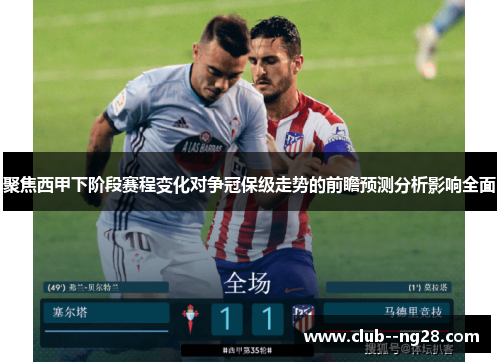 聚焦西甲下阶段赛程变化对争冠保级走势的前瞻预测分析影响全面 聚焦西甲下阶段赛程变化对争冠保级走势的前瞻预测分析影响全面