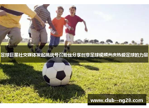 足球巨星社交媒体发起挑战号召粉丝分享创意足球视频共庆热爱足球的力量