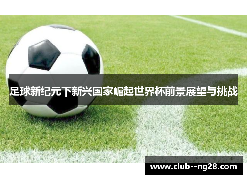 足球新纪元下新兴国家崛起世界杯前景展望与挑战