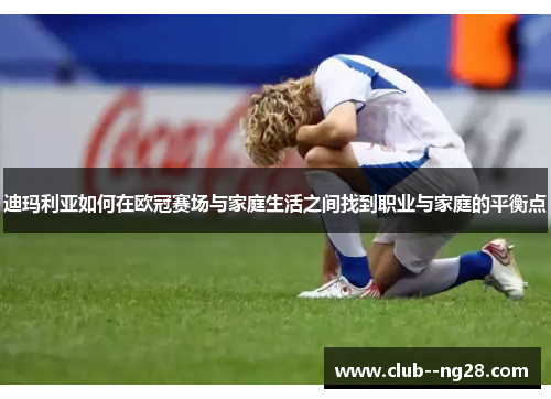 迪玛利亚如何在欧冠赛场与家庭生活之间找到职业与家庭的平衡点