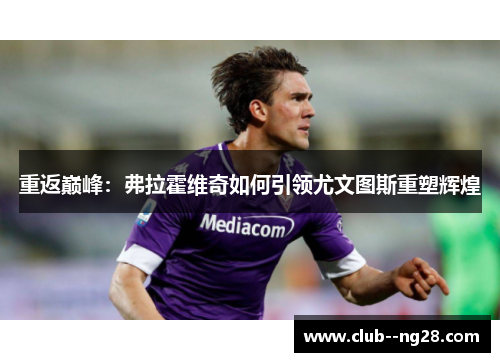 重返巅峰：弗拉霍维奇如何引领尤文图斯重塑辉煌