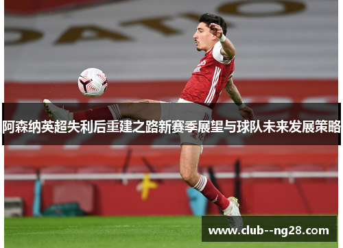 阿森纳英超失利后重建之路新赛季展望与球队未来发展策略