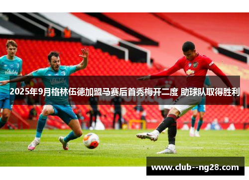 2025年9月格林伍德加盟马赛后首秀梅开二度 助球队取得胜利 2025年9月格林伍德加盟马赛后首秀梅开二度 助球队取得胜利