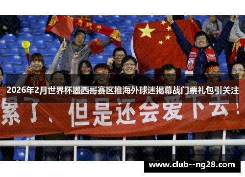2026年2月世界杯墨西哥赛区推海外球迷揭幕战门票礼包引关注