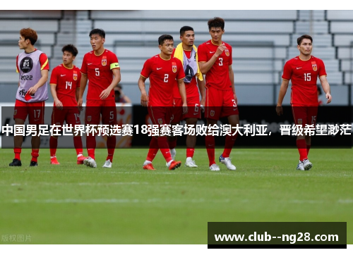 中国男足在世界杯预选赛18强赛客场败给澳大利亚，晋级希望渺茫