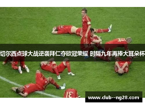 切尔西点球大战逆袭拜仁夺欧冠荣耀 时隔九年再捧大耳朵杯 切尔西点球大战逆袭拜仁夺欧冠荣耀 时隔九年再捧大耳朵杯