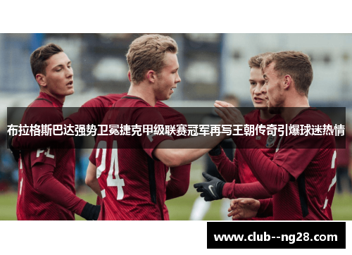 布拉格斯巴达强势卫冕捷克甲级联赛冠军再写王朝传奇引爆球迷热情 布拉格斯巴达强势卫冕捷克甲级联赛冠军再写王朝传奇引爆球迷热情