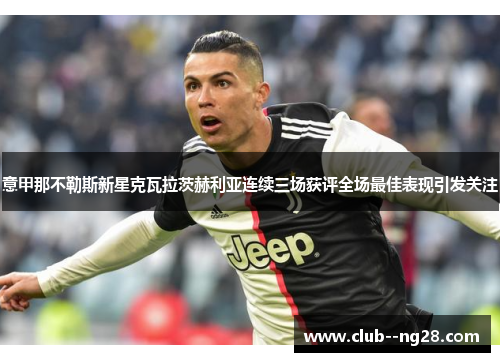 意甲那不勒斯新星克瓦拉茨赫利亚连续三场获评全场最佳表现引发关注 意甲那不勒斯新星克瓦拉茨赫利亚连续三场获评全场最佳表现引发关注