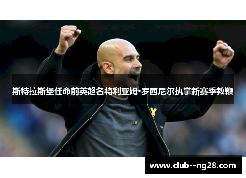 斯特拉斯堡任命前英超名将利亚姆·罗西尼尔执掌新赛季教鞭 斯特拉斯堡任命前英超名将利亚姆·罗西尼尔执掌新赛季教鞭