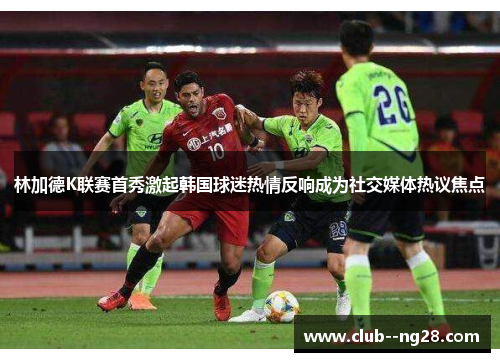 林加德K联赛首秀激起韩国球迷热情反响成为社交媒体热议焦点 林加德K联赛首秀激起韩国球迷热情反响成为社交媒体热议焦点