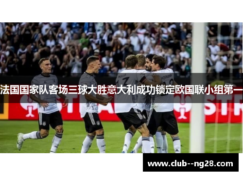 法国国家队客场三球大胜意大利成功锁定欧国联小组第一 法国国家队客场三球大胜意大利成功锁定欧国联小组第一
