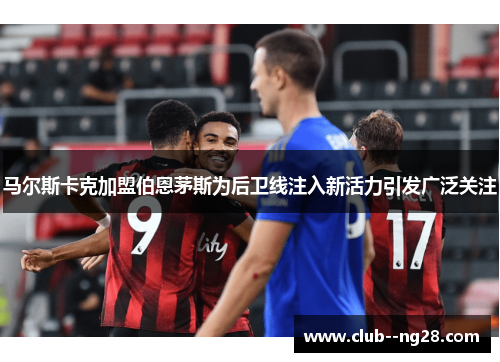 马尔斯卡克加盟伯恩茅斯为后卫线注入新活力引发广泛关注