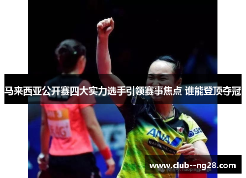 马来西亚公开赛四大实力选手引领赛事焦点 谁能登顶夺冠