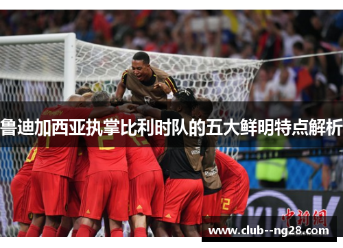 鲁迪加西亚执掌比利时队的五大鲜明特点解析