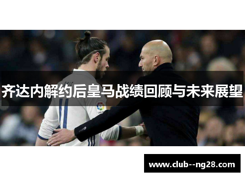 齐达内解约后皇马战绩回顾与未来展望