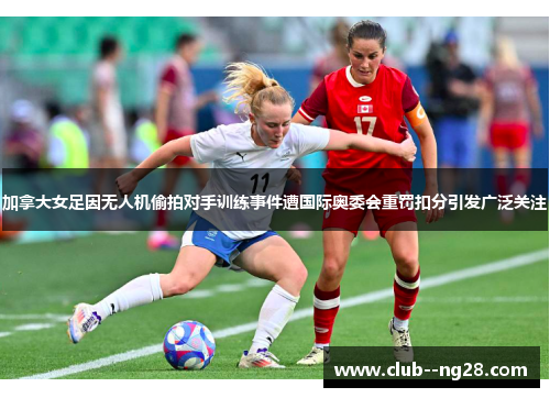加拿大女足因无人机偷拍对手训练事件遭国际奥委会重罚扣分引发广泛关注