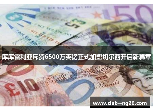 库库雷利亚斥资6500万英镑正式加盟切尔西开启新篇章
