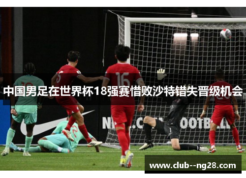 中国男足在世界杯18强赛惜败沙特错失晋级机会
