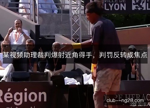 某视频助理裁判爆射近角得手，判罚反转成焦点