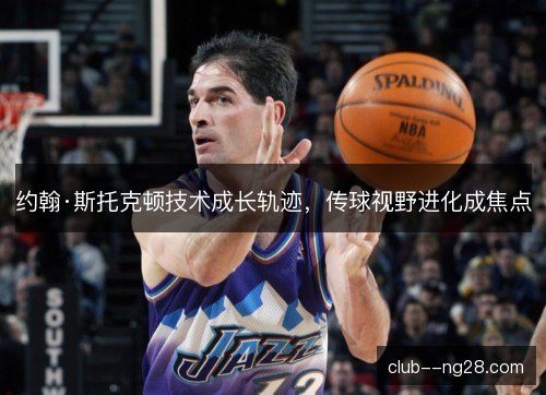 约翰·斯托克顿技术成长轨迹，传球视野进化成焦点