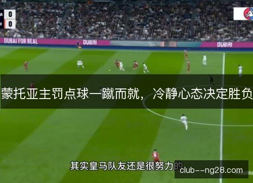蒙托亚主罚点球一蹴而就,冷静心态决定胜负 蒙托亚主罚点球一蹴而就,冷静心态决定胜负